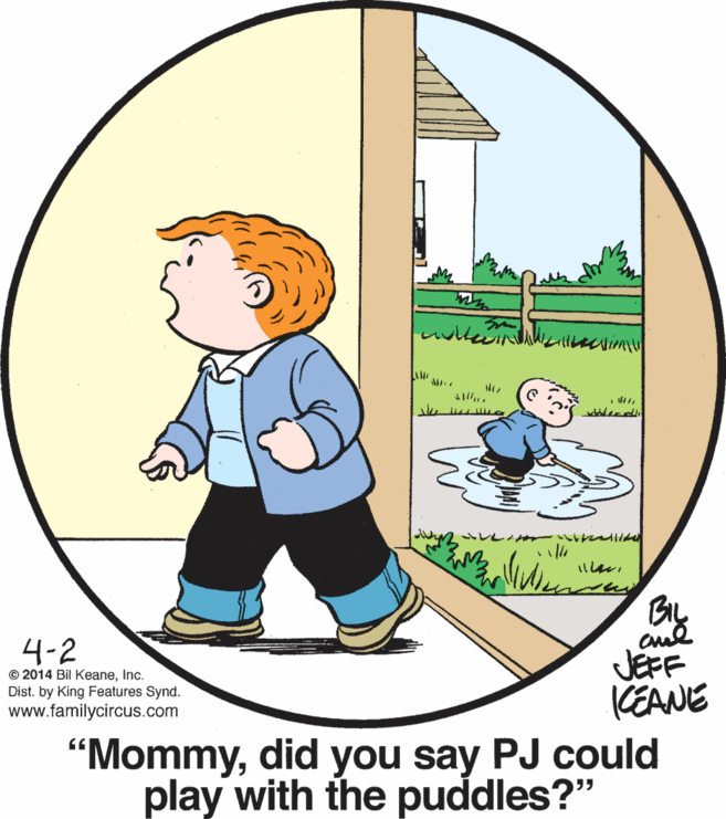 Happy OCR: ween ? ? A 4-2 © 2014 Bil KeaneInc. Dist. by King Features Synd. www.familycircus.com JEFF KEANE "Mommydid you say PJ could play with the puddles?" ween ? ? A 4-2 © 2014 Bil KeaneInc. Dist. by King Features Synd. www.familycircus.com JEFF KEANE "Mommydid you say PJ could play with the puddles?"