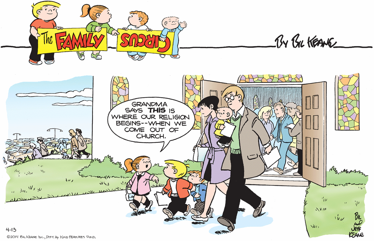 Gesture OCR: GRANDMA SAYS THIS IS WHERE OUR RELIGION BEGINS--WHEN WE COME OUT OF CHURCH. 00 00 ul ~??? JEFE KEAME 4-13 ©2014 BILKEANE ING.PIST. by KING FEATURES SND. GRANDMA SAYS THIS IS WHERE OUR RELIGION BEGINS--WHEN WE COME OUT OF CHURCH. 00 00 ul ~ ?? ? JEFE KEAME 4-13 ©2014 BILKEANE ING.PIST. by KING FEATURES SND.