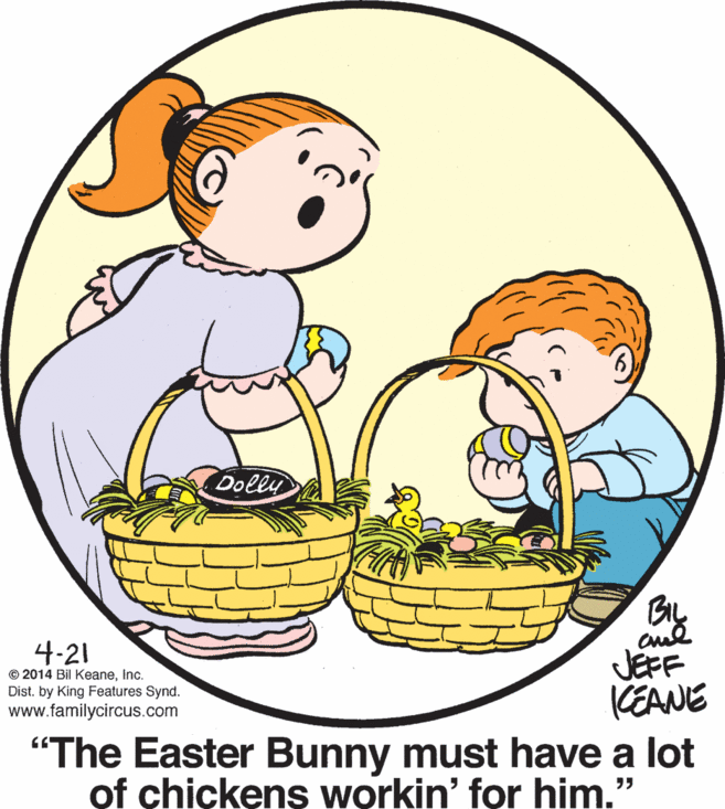 Font OCR: Dolly 4-21 © 2014 Bil KeaneInc. Dist. by King Feat www.familycircus.com JEFF CEANE Synd. "The Easter Bunny must have a lot of chickens workin' for him." Dolly 4-21 © 2014 Bil KeaneInc. Dist. by King Feat www.familycircus.com JEFF CEANE Synd. "The Easter Bunny must have a lot of chickens workin' for him."
