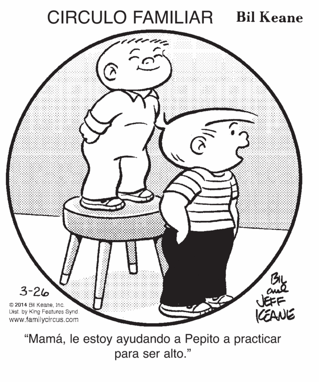 Product OCR: CIRCULO FAMILIAR Bil Keane 3-26 © 2014 Bi KeaneInc. L'ist. by King Features Synd. www.familycircus.com JEFF KEANE “Mamále estoy ayudando a Pepito a practicar para ser alto." CIRCULO FAMILIAR Bil Keane 3-26 © 2014 Bi KeaneInc. L'ist. by King Features Synd. www.familycircus.com JEFF KEANE “Mamále estoy ayudando a Pepito a practicar para ser alto."