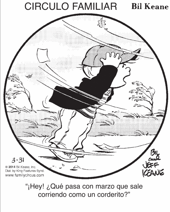 Musician OCR: CIRCULO FAMILIAR Bil Keane 3-31 © 2014 Bil Keaneinc. Dist. by King Features Synd. www.familycircus.com JEFF KEANE "¡Hey! ¿Qué pasa con marzo que sale corriendo como un corderito?" CIRCULO FAMILIAR Bil Keane 3-31 © 2014 Bil Keaneinc. Dist. by King Features Synd. www.familycircus.com JEFF KEANE "¡Hey! ¿Qué pasa con marzo que sale corriendo como un corderito?"