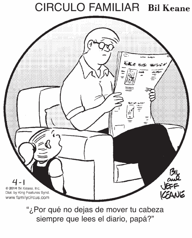 Slope OCR: CIRCULO FAMILIAR Bil Keane 4-1 © 2014 Bil KeaneInc. Dist. by King Features Synd. www familycircus.com JEFF KEANE "¿Por qué no dejas de mover tu cabeza siempre que lees el diariopapá?" CIRCULO FAMILIAR Bil Keane 4-1 © 2014 Bil KeaneInc. Dist. by King Features Synd. www familycircus.com JEFF KEANE "¿Por qué no dejas de mover tu cabeza siempre que lees el diario