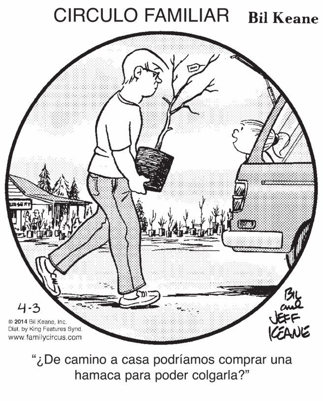 Art OCR: CIRCULO FAMILIAR Bil Keane BL 4.3 © 2014 Bil KeaneInc. Dist. by King Features Synd. www.familycircus.com JEFF KEANE "¿De camino a casa podríamos comprar una hamaca para poder colgarla?" CIRCULO FAMILIAR Bil Keane BL 4.3 © 2014 Bil KeaneInc. Dist. by King Features Synd. www.familycircus.com JEFF KEANE "¿De camino a casa podríamos comprar una hamaca para poder colgarla?"