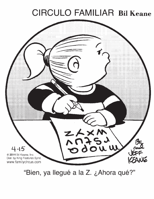 Cartoon OCR: CIRCULO FAMILIAR Bil Keane Z?×M BIL cul JEFF KEANE "Bienya llegué a la Z. ¿Ahora qué?" 4-15 odou w © 2014 Bil Keaneinc. Dist. by King Features Synd. www.familycircus.com CIRCULO FAMILIAR Bil Keane Z ? × M BIL cul JEFF KEANE "Bienya llegué a la Z. ¿Ahora qué?" 4-15 odou w © 2014 Bil Keaneinc. Dist. by King Features Synd. www.familycircus.com