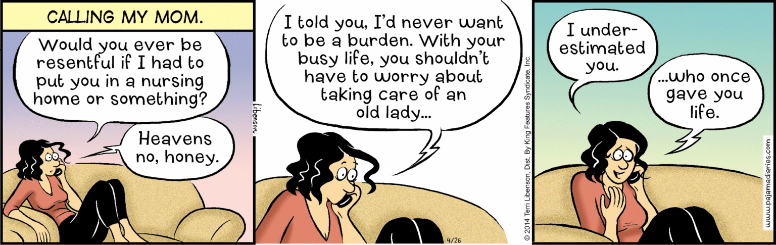 Jaw OCR: CALLING MY MOM. I told youI'd never want to be a burden. With your busy lifeyou shouldn't have to worry about taking care of an old lady. I under- estimated Would resentful if I had to put you in a nursing home or something? you ever be you. .who once gave you life. Heavens nohoney. 4/26 CALLING MY MOM. I told youI'd never want to be a burden. With your busy lifeyou shouldn't have to worry about taking care of an old lady. I under- estimated Would resentful if I had to put you in a nursing home or something? you ever be you. .who once gave you life. Heavens nohoney. 4/26