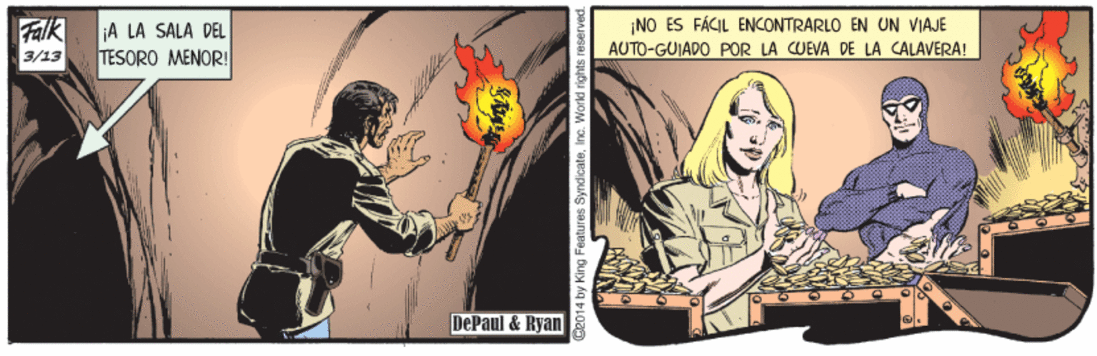 Illustration OCR: Falk ¡A LA SALA DEL TESORO MENOR! ¡NO ES FÁCIL ENCONTRARLO EN UN VIAJE AUTO-GUIADO POR LA CUEVA DE LA CALAVERA! 3/13 DePaul & Ryan Ge014 by King Features SyndicateInc. World right Falk ¡A LA SALA DEL TESORO MENOR! ¡NO ES FÁCIL ENCONTRARLO EN UN VIAJE AUTO-GUIADO POR LA CUEVA DE LA CALAVERA! 3/13 DePaul & Ryan Ge014 by King Features SyndicateInc. World right