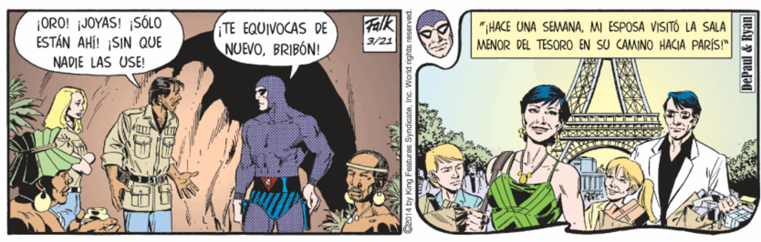 Art Faces (1) OCR: ¡ORO! jJOYAS! SÓLO ESTÁN AHÍ! ¡SIN QUE TE EQUIVOCAS DE NUEVOBRIBÓN! Falk "IHACE UNA SEMANAMI ESPOSA VISITÓ LA SALA MENOR DEL TESORO EN SU CAMINO HACIA PARÍS!" 3/21 NADIE LAS USE! C2014 by King Features SyndicateInc. World rights DePaul & Ryan ¡ORO! jJOYAS! SÓLO ESTÁN AHÍ! ¡SIN QUE TE EQUIVOCAS DE NUEVOBRIBÓN! Falk "IHACE UNA SEMANAMI ESPOSA VISITÓ LA SALA MENOR DEL TESORO EN SU CAMINO HACIA PARÍS!" 3/21 NADIE LAS USE! C2014 by King Features SyndicateInc. World rights DePaul & Ryan