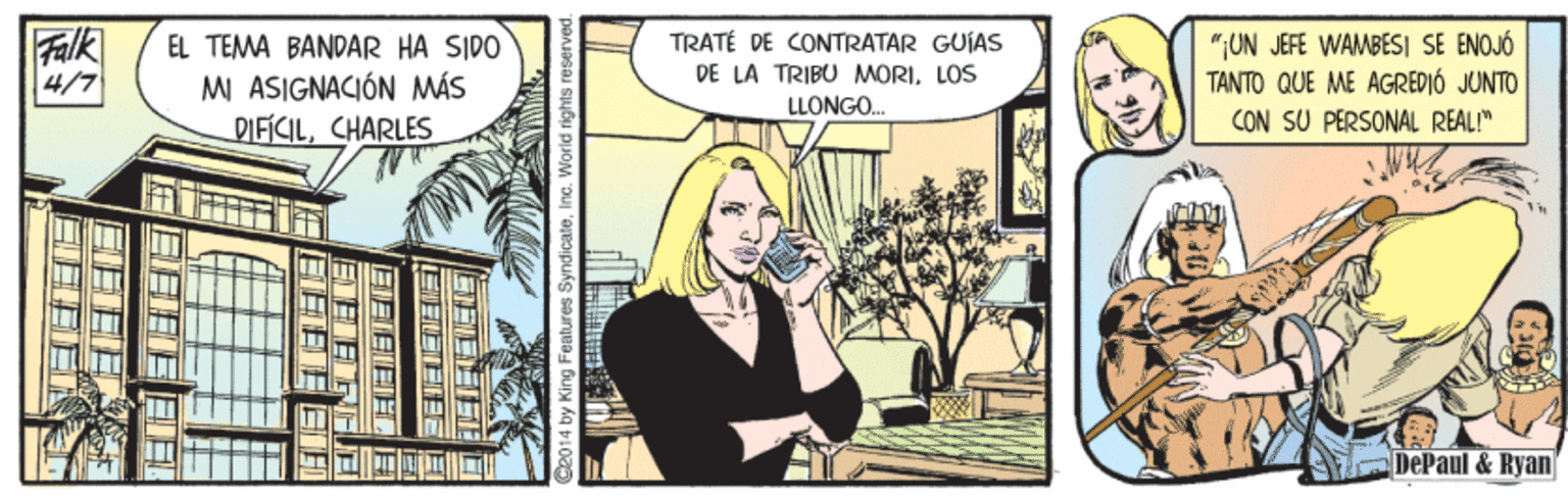 Illustration OCR: Falk 4/7 TRATÉ DE CONTRATAR GUIAS ";UN JEFE WAMBESI SE ENOJÓ TANTO QUE ME AGREDIÓ JUNTO CON SU PERSONAL REAL!" EL TEMA BANDAR HA SIDO DE LA TRIBU MORILOS MI ASIGNACIÓN MÁS DIFICILCHARLES LLONGO. DePaul & Ryan HEEEE EEFE C2014 by King Features SyndicateInc. World rights reserve Falk 4/7 TRATÉ DE CONTRATAR GUIAS ";UN JEFE WAMBESI SE ENOJÓ TANTO QUE ME AGREDIÓ JUNTO CON SU PERSONAL REAL!" EL TEMA BANDAR HA SIDO DE LA TRIBU MORILOS MI ASIGNACIÓN MÁS DIFICILCHARLES LLONGO. DePaul & Ryan HEEEE EEFE C2014 by King Features SyndicateInc. World rights reserve