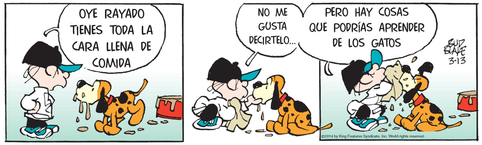 Font OCR: NO ME GUSTA OYE RAYADO PERO HAY COSAS QUE PODRÍAS APRENDER DE LOS GATOS TIENES TODA LA DECIRTELO. CARA LLENA DE COMIDA 3-13 e2014 by King Features SyndicateInc. World rights reserved. NO ME GUSTA OYE RAYADO PERO HAY COSAS QUE PODRÍAS APRENDER DE LOS GATOS TIENES TODA LA DECIRTELO. CARA LLENA DE COMIDA 3-13 e2014 by King Features SyndicateInc. World rights reserved.
