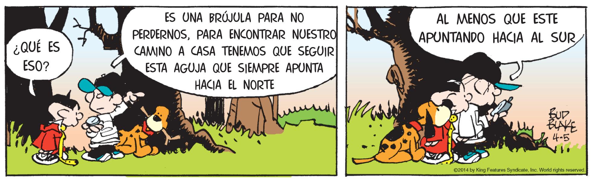 Adaptation OCR: ES UNA BRÚJULA PARA NO PERDERNOSPARA ENCONTRAR NUESTRO CAMINO A CASA TENEMOS QUE SEGUIR ESTA AGUJA QUE SIEMPRE APUNTA HACIA EL NORTE AL MENOS QUE ESTE APUNTANDO HACIA AL SUR ¿QUÉ ES ESO? BIAVE 4-5 02014 by King Features SyndicateInc. World rights reserved. ES UNA BRÚJULA PARA NO PERDERNOSPARA ENCONTRAR NUESTRO CAMINO A CASA TENEMOS QUE SEGUIR ESTA AGUJA QUE SIEMPRE APUNTA HACIA EL NORTE AL MENOS QUE ESTE APUNTANDO HACIA AL SUR ¿QUÉ ES ESO? BIAVE 4-5 02014 by King Features SyndicateInc. World rights reserved.