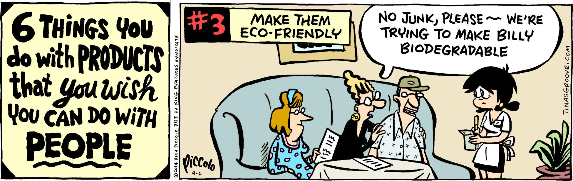 Illustration OCR: #3 MAKE THEM ECO-FRIENDLY NO JUNKPLEASE ~ WE'RE TRYING TO MAKE BILLY BIODEGRADABLE 6 THINGS YOU do with PRODUCTS that you wish You CAN DO WITH ??OPLE ViColo 4.2 NA PICCOLO DIST. 6Y KING PEATURES SYNDICATE TINASGROOVE. C #3 MAKE THEM ECO-FRIENDLY NO JUNKPLEASE ~ WE'RE TRYING TO MAKE BILLY BIODEGRADABLE 6 THINGS YOU do with PRODUCTS that you wish You CAN DO WITH ??OPLE ViColo 4.2 NA PICCOLO DIST. 6Y KING PEATURES SYNDICATE TINASGROOVE. C