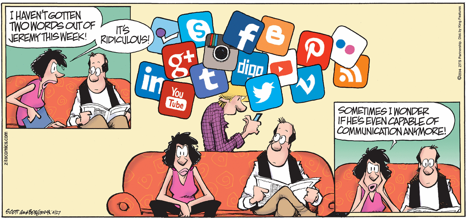 Clip art OCR: I HAVEN'TGOTTEN TWO WORDS OUT OF JEREMY THIS WEEK! IT'S RIDICULOUS! digo You Tube SOMETIMES I WONDER IF HE'S EVENCAPABLE OF COMMUNICATIONANKMORE! SCOTT anABORGNAA/27 zitscomics.com ©2014 ZITS Partnership. I I HAVEN'TGOTTEN TWO WORDS OUT OF JEREMY THIS WEEK! IT'S RIDICULOUS! digo You Tube SOMETIMES I WONDER IF HE'S EVENCAPABLE OF COMMUNICATIONANKMORE! SCOTT anABORGNAA/27 zitscomics.com ©2014 ZITS Partnership. I