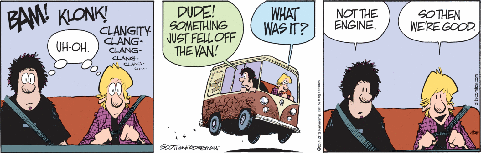 Comic book OCR: BAM KLONK! CLANGITY DUDE! SOMETHING JUST FELLOFFTHE VAN! WHAT WAS IT? NOT THE ENGINE. SOTHEN WE'RE GOOD. UH-OH. CLANG- CLANG- CLANG- N. CLANC : SCOTTandBREMAN" S Parnorstip. Dist. by King Festures BAM KLONK! CLANGITY DUDE! SOMETHING JUST FELLOFFTHE VAN! WHAT WAS IT? NOT THE ENGINE. SOTHEN WE'RE GOOD. UH-OH. CLANG- CLANG- CLANG- N. CLANC : SCOTTandBREMAN" S Parnorstip. Dist. by King Festures
