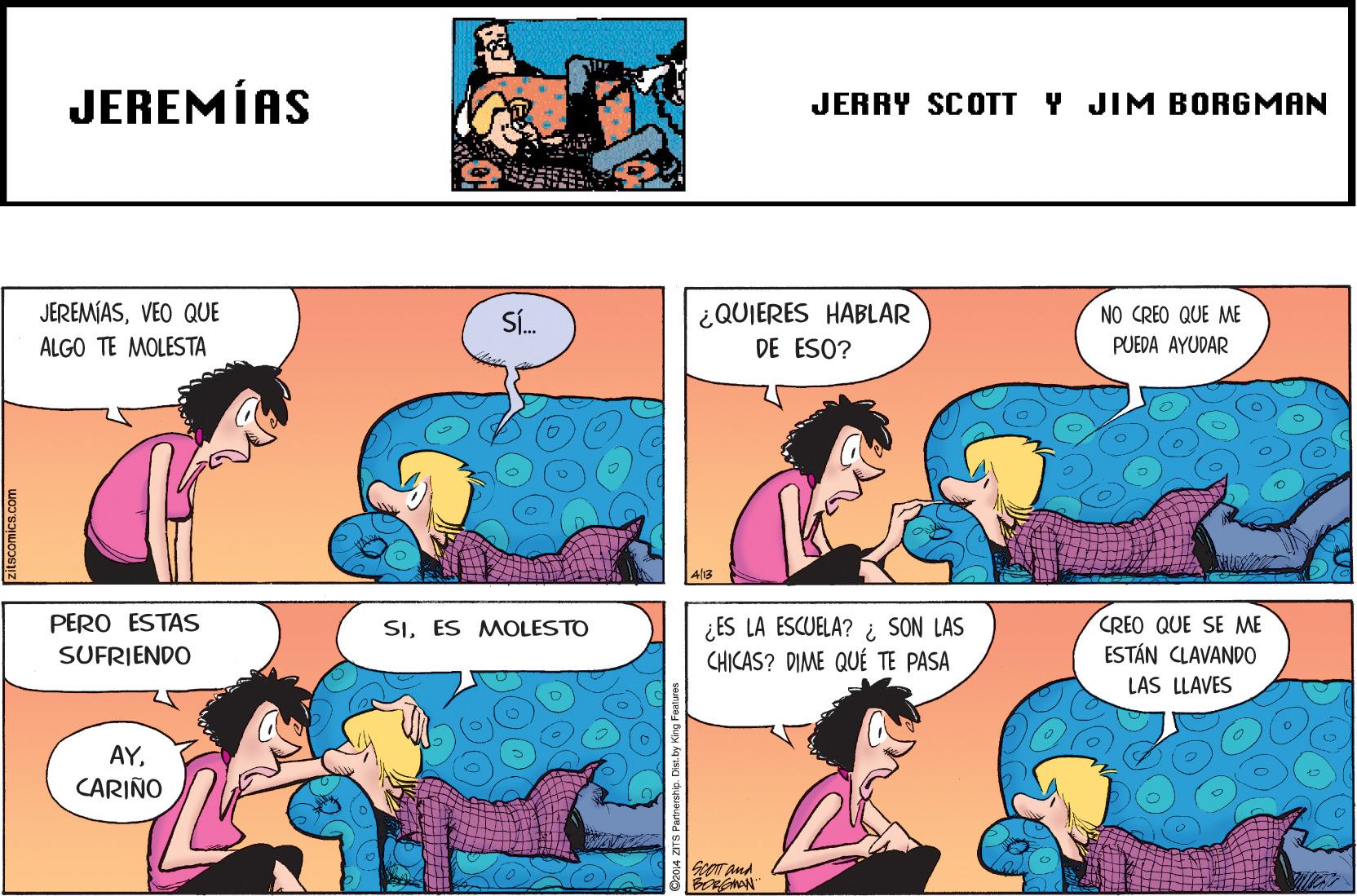 Sharing OCR: JEREMÍAS JERRY SCOTT Y JIM BORGMAN ¿QUIERES HABLAR DE ESO? JEREMÍASVEO QUE S. NO CREO QUE ME ALGO TE MOLESTA PUEDA AYUDAR PERO ESTAS ¿ES LA ESCUELA? i SON LAS CHICAS? DIME QUÉ TE PASA CREO QUE SE ME ESTÁN CLAVANDO SIES MOLESTO SUFRIENDO LAS LLAVES AYCARIÑO ST and JEREMÍAS JERRY SCOTT Y JIM BORGMAN ¿QUIERES HABLAR DE ESO? JEREMÍASVEO QUE S. NO CREO QUE ME ALGO TE MOLESTA PUEDA AYUDAR PERO ESTAS ¿ES LA ESCUELA? i SON LAS CHICAS? DIME QUÉ TE PASA CREO QUE SE ME ESTÁN CLAVANDO SIES MOLESTO SUFRIENDO LAS LLAVES AYCARIÑO ST and