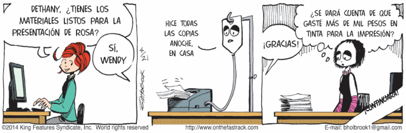 Finger OCR: DETHANY¿TIENES LOS MATERIALES LISTOS PARA LA PRESENTACIÓN DE ROSA? ¿SE DARÁ CUENTA DE QUE GASTÉ MÁS DE ML PESOS EN TINTA PARA LA IMPRESIÓN? HICE TODÁS LAS COPIAS SÍ¡GRACIAS! EN CASA WENDY CONTINUARA! ©2014 King Features SyndicateInc. World rights reserved http://www.onthefastrack.com E-mail: bholbrook1@gmail.com DETHANY¿TIENES LOS MATERIALES LISTOS PARA LA PRESENTACIÓN DE ROSA? ¿SE DARÁ CUENTA DE QUE GASTÉ MÁS DE ML PESOS EN TINTA PARA LA IMPRESIÓN? HICE TODÁS LAS COPIAS SÍ¡GRACIAS! EN CASA WENDY CONTINUARA! ©2014 King Features SyndicateInc. World rights reserved http://www.onthefastrack.com E-mail: bholbrook1@gmail.com