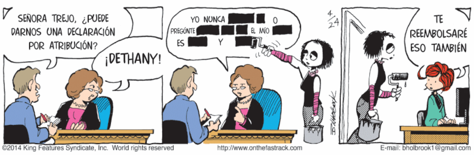 Font OCR: SEÑORA TREJO¿PUEDE DARNOS UNA DECLARACIÓN POR ATRIBUCIÓN? YO NUNCA TE PRÉGÚNTE EL MIO REEMBOLSARÉ ESO TAMBIÉN ES ¡DETHANY! 27 ©2014 King Features SyndicateInc. World rights reserved http://www.anthefastrack.com E-mail: bholbrook1@gmail.com SEÑORA TREJO¿PUEDE DARNOS UNA DECLARACIÓN POR ATRIBUCIÓN? YO NUNCA TE PRÉGÚNTE EL MIO REEMBOLSARÉ ESO TAMBIÉN ES ¡DETHANY! 27 ©2014 King Features SyndicateInc. World rights reserved http://www.anthefastrack.com E-mail: bholbrook1@gmail.com