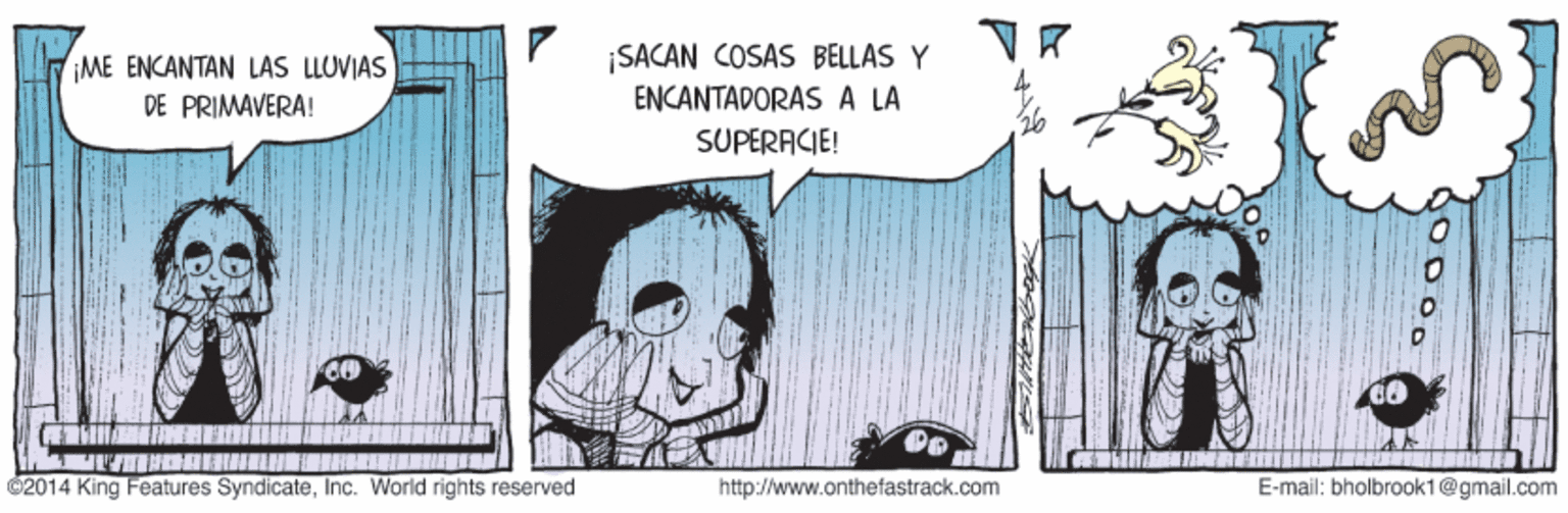 Fiction OCR: ¡SACAN COSAS BELLAS Y ENCANTADORAS A LÀ ME ENCANTAN LAS LLUVIAS DE PRIMAVERA! SUPERACIE! 2014 King Features SyndicateInc. World rights reserved http://www.onthefastrack.com E-mail: bholbrook1@gmail.com ¡SACAN COSAS BELLAS Y ENCANTADORAS A LÀ ME ENCANTAN LAS LLUVIAS DE PRIMAVERA! SUPERACIE! 2014 King Features SyndicateInc. World rights reserved http://www.onthefastrack.com E-mail: bholbrook1@gmail.com