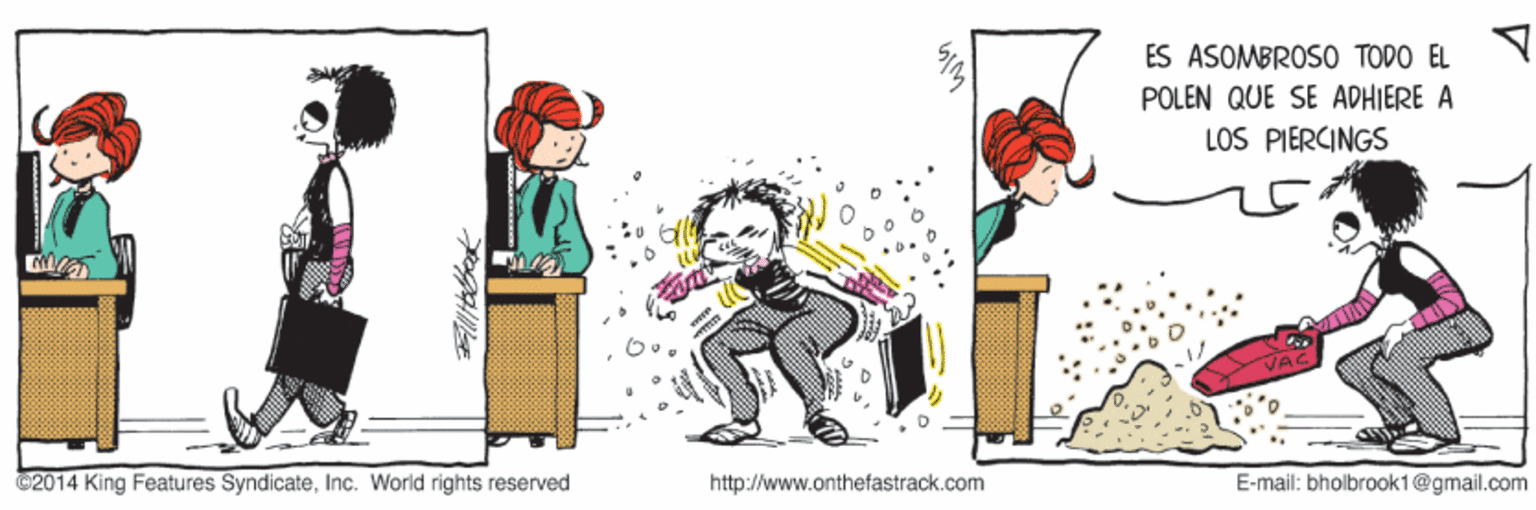 Sitting OCR: ES ASOMBROSO TODO EL POLEN QUE SE ADHIERE A LOS PIERCINGS ©2014 King Features SyndicateInc. World rights reserved http://www.onthefastrack.com E-mail: bhoibrook1@gmail.com ES ASOMBROSO TODO EL POLEN QUE SE ADHIERE A LOS PIERCINGS ©2014 King Features SyndicateInc. World rights reserved http://www.onthefastrack.com E-mail: bhoibrook1@gmail.com