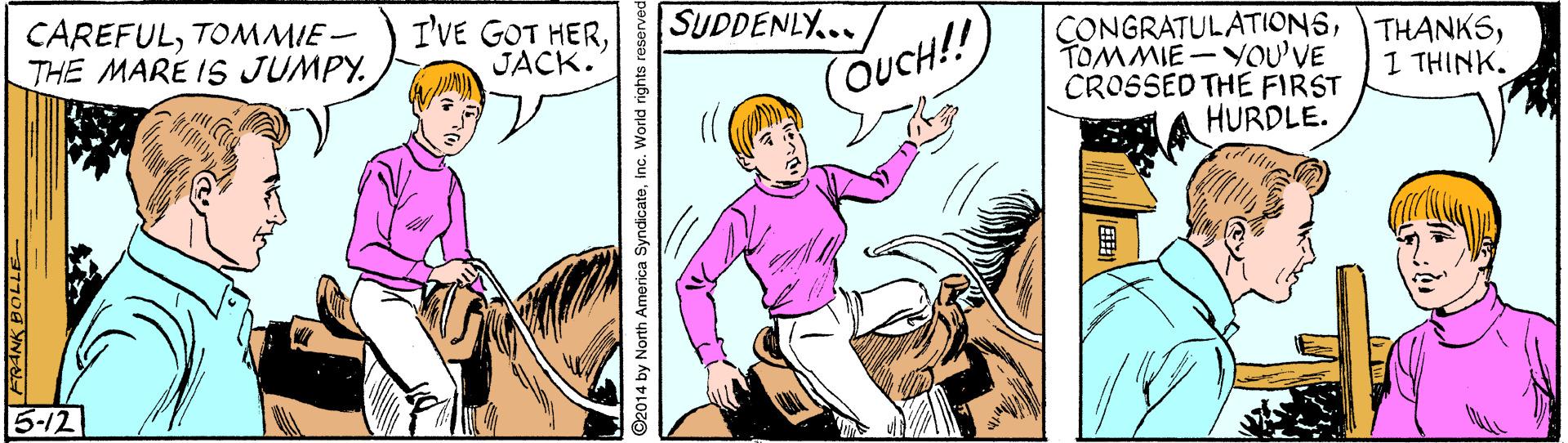Sharing OCR: CAREFULTOMMIE- THE MARE IS JUMPY. I'VE GOT HERJACK. SUDDENLY... CONGRATULATIONSTOMMIE-YOU'VE CROSSED THE FIRST HURDLE. (ÕUCH!! 1 THINK. 5-12 2014 by North America Syndicateinc. World rights r CAREFULTOMMIE- THE MARE IS JUMPY. I'VE GOT HERJACK. SUDDENLY... CONGRATULATIONSTOMMIE-YOU'VE CROSSED THE FIRST HURDLE. (ÕUCH!! 1 THINK. 5-12 2014 by North America Syndicateinc. World rights r
