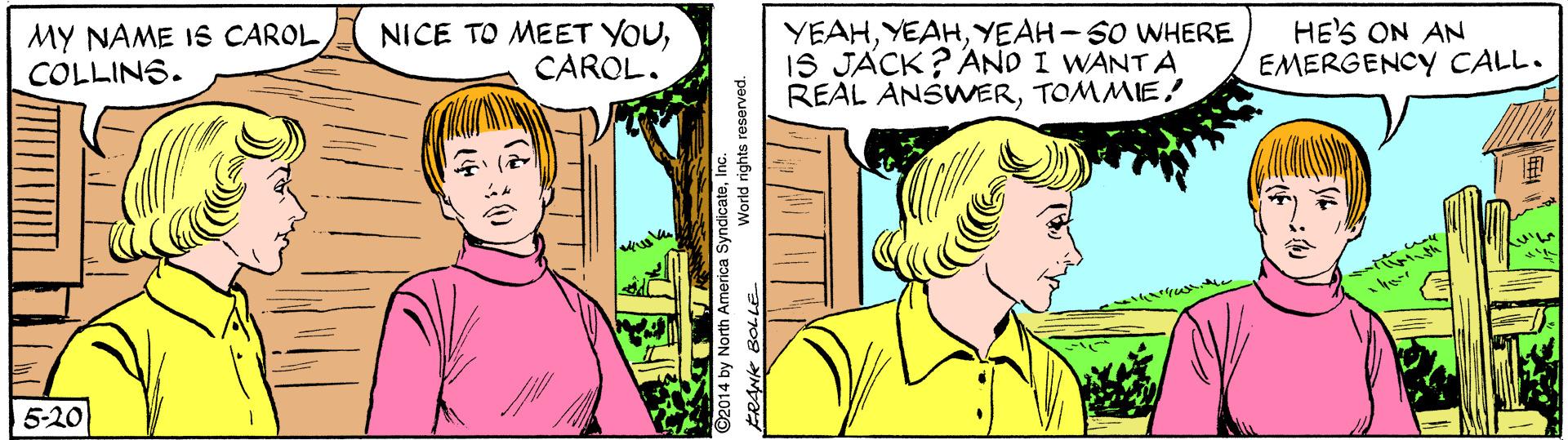 Jaw OCR: MY NAME IS CAROL COLLINS. NICE TO MEET YOUCAROL. YEAHYEAH-SO WHERE IS JACK? AND I WANTA REAL ANSWERTOMMIE! HE'S ON AN EMERGENCY CALL. 5-20 ©2014 by North America SyndicateInc. ERANK BOLLE World rights reserved. MY NAME IS CAROL COLLINS. NICE TO MEET YOUCAROL. YEAHYEAH-SO WHERE IS JACK? AND I WANTA REAL ANSWERTOMMIE! HE'S ON AN EMERGENCY CALL. 5-20 ©2014 by North America SyndicateInc. ERANK BOLLE World rights reserved.