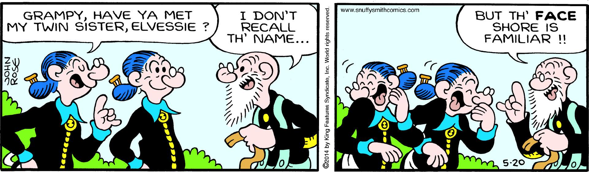 Interaction OCR: www.snuffysmithcomics.com I DON'T GRAMPYHAVE YA MET MY TWIN SÍSTERELVESSIE ? RECALL TH' NAME... BUT TH' FACE SHORE IS FAMILIAR ! mm520 D NHOC 2014 by King Features SyndicateIno. World rights www.snuffysmithcomics.com I DON'T GRAMPYHAVE YA MET MY TWIN SÍSTERELVESSIE ? RECALL TH' NAME... BUT TH' FACE SHORE IS FAMILIAR ! mm520 D NHOC 2014 by King Features SyndicateIno. World rights
