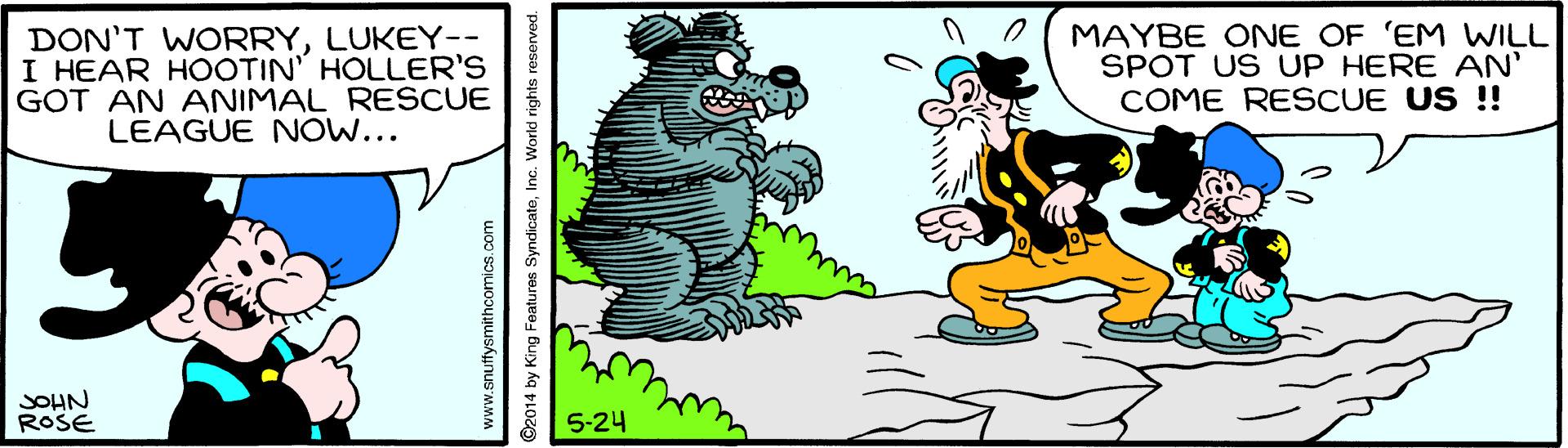 Fiction OCR: DON'T WORRYLUKEY-- I HEAR HOOTIN' HOLLER'S GOT AN ANIMAL RESCUE LEAGUE NOW... MAYBE ONE OF 'EM WILL SPOT US UP HERE AN' COME RESCUE US !! SOHN ROSE 5-24 www.snuffysmithcomics. ©2014 by King Features SyndicateInc. World rights reserve DON'T WORRYLUKEY-- I HEAR HOOTIN' HOLLER'S GOT AN ANIMAL RESCUE LEAGUE NOW... MAYBE ONE OF 'EM WILL SPOT US UP HERE AN' COME RESCUE US !! SOHN ROSE 5-24 www.snuffysmithcomics. ©2014 by King Features SyndicateInc. World rights reserve