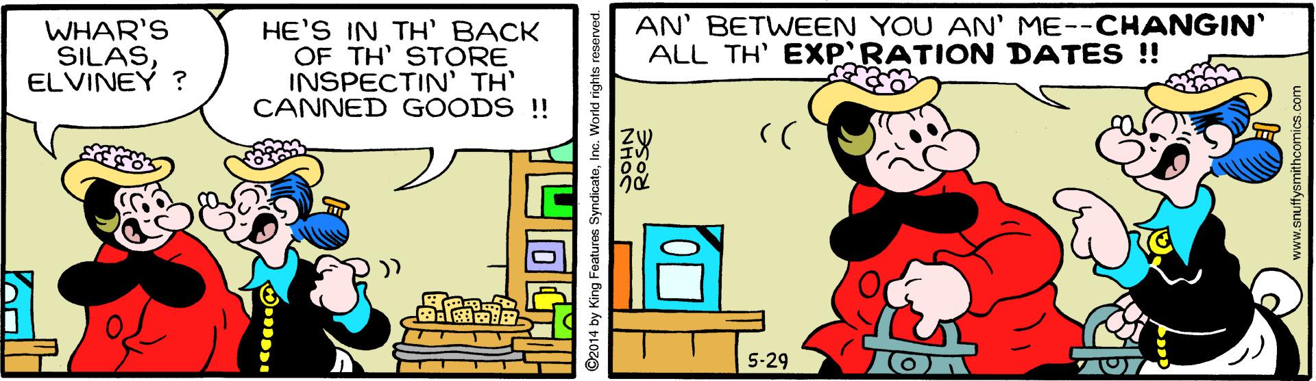 Art OCR: WHAR'S SILAS ELVINEY ? HE'S IN TH' BACK OF TH' STORE INSPECTIN' TH' CANNED GOODS ! AN' BETWEEN YOU AN' ME--CHANGIN' ALL TH' EXP RATION DATES ! 5-29 O2014 by King Features SyndicateInc. World rights WHAR'S SILAS ELVINEY ? HE'S IN TH' BACK OF TH' STORE INSPECTIN' TH' CANNED GOODS ! AN' BETWEEN YOU AN' ME--CHANGIN' ALL TH' EXP RATION DATES ! 5-29 O2014 by King Features SyndicateInc. World rights