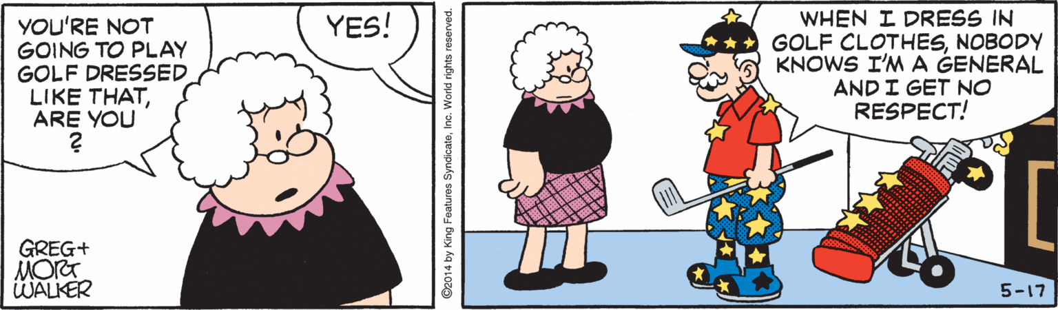 Interaction OCR: WHEN I DRESS IN GOLF CLOTHESNOBODY KNOWS I'M A GENERAL AND I GET NO RESPECT! YES! YOU'RE NOT GOING TO PLAY GOLF DRESSED LIKE THATARE YOU GREG+ MORT WALKER 5-17 ©2014 by King Features SyndicateInc. World rights reserved. WHEN I DRESS IN GOLF CLOTHESNOBODY KNOWS I'M A GENERAL AND I GET NO RESPECT! YES! YOU'RE NOT GOING TO PLAY GOLF DRESSED LIKE THATARE YOU GREG+ MORT WALKER 5-17 ©2014 by King Features SyndicateInc. World rights reserved.