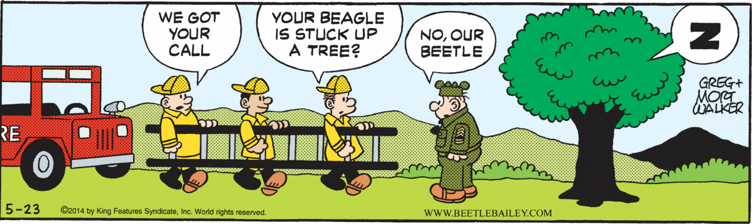 Parallel OCR: WE GOT YOUR CALL YOUR BEAGLE IS STUCK UP A TREE? NOOUR BEETLE GREG+ MOG WALKER RE 5-23 ©2014 by King Features SyndicateInc. World rights reserved. wwW.BEETLEBAILEY.COM N WE GOT YOUR CALL YOUR BEAGLE IS STUCK UP A TREE? NOOUR BEETLE GREG+ MOG WALKER RE 5-23 ©2014 by King Features SyndicateInc. World rights reserved. wwW.BEETLEBAILEY.COM N