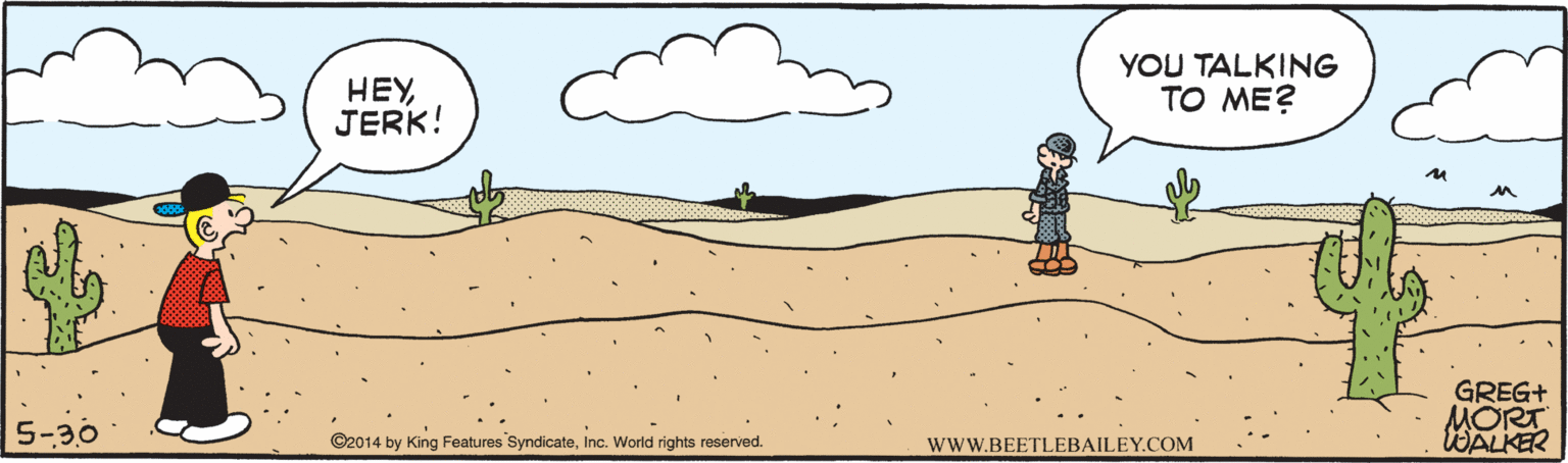 Line OCR: HEYJERK! YOU TALKING TO ME? GREG+ MORT WALKER 5-30 ©2014 by King Features SyndicateInc. World rights reserved. wwW.BEETLEBAILEY.COM HEYJERK! YOU TALKING TO ME? GREG+ MORT WALKER 5-30 ©2014 by King Features SyndicateInc. World rights reserved. wwW.BEETLEBAILEY.COM