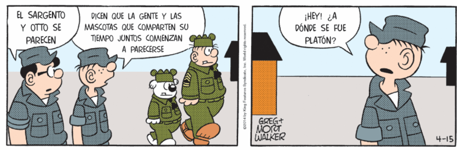 Art OCR: EL SARGENTO ¡HEY! ¿A DÓNDE SE FUE DICEN QUE LA GENTE Y LAS Y OTTO SE MASCOTAS QUE COMPARTEN SU TIEMPO JUNTOS COMIENZAN A PARECERSE PARECEN PLATÓN? GREG+ MORT WALKER 4-15 G014 bry King Fouturen SyndicatnWorid rights reaerved EL SARGENTO ¡HEY! ¿A DÓNDE SE FUE DICEN QUE LA GENTE Y LAS Y OTTO SE MASCOTAS QUE COMPARTEN SU TIEMPO JUNTOS COMIENZAN A PARECERSE PARECEN PLATÓN? GREG+ MORT WALKER 4-15 G014 bry King Fouturen SyndicatnWorid rights reaerved