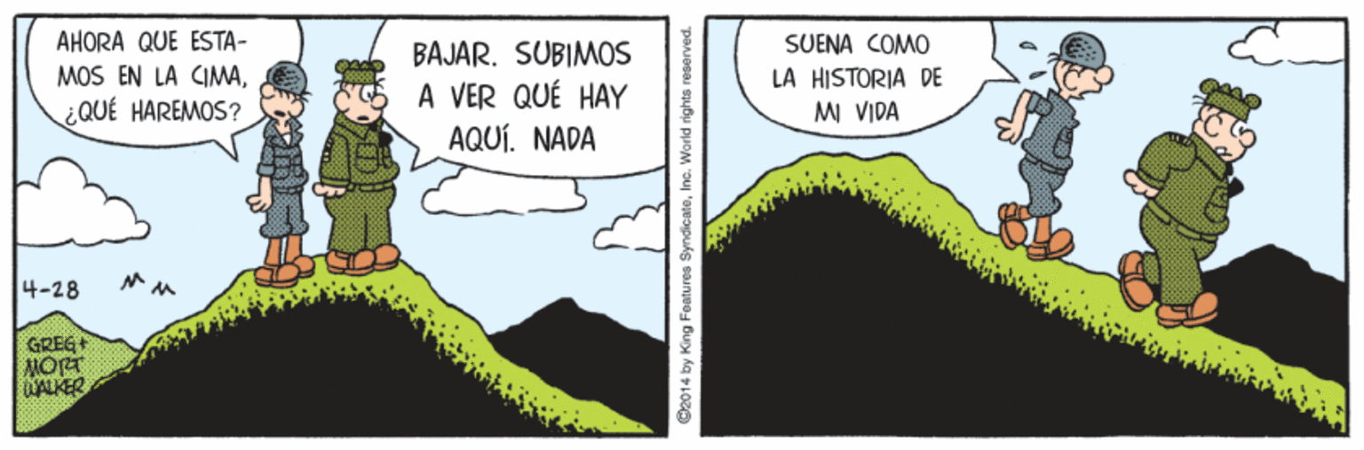 Terrestrial plant OCR: AHORA QUE ESTA- BAJAR. SUBIMOS SUENA COMO MOS EN LA CIMAA VER QUÉ HAY AQUÍ. NADA LA HISTORIA DE MI VIDA ¿QUÉ HAREMOS? 4-28 GREG MORT ALKER 2014 by King Features Sy AHORA QUE ESTA- BAJAR. SUBIMOS SUENA COMO MOS EN LA CIMAA VER QUÉ HAY AQUÍ. NADA LA HISTORIA DE MI VIDA ¿QUÉ HAREMOS? 4-28 GREG MORT ALKER 2014 by King Features Sy