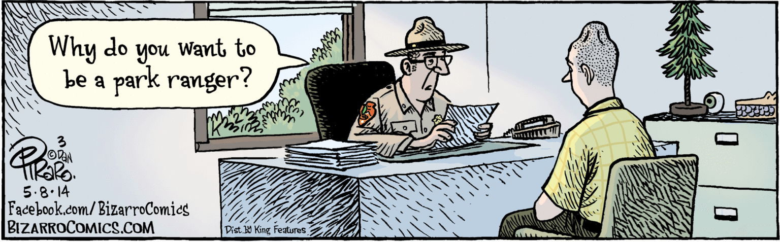 Fiction OCR: BIZARROCOMICS.COM Facebook.com/BizarroComies Dist 9 King Features 2 5.8.14 Why do you Want to be a park ranger? BIZARROCOMICS.COM Facebook.com/BizarroComies Dist 9 King Features 2 5.8.14 Why do you Want to be a park ranger?