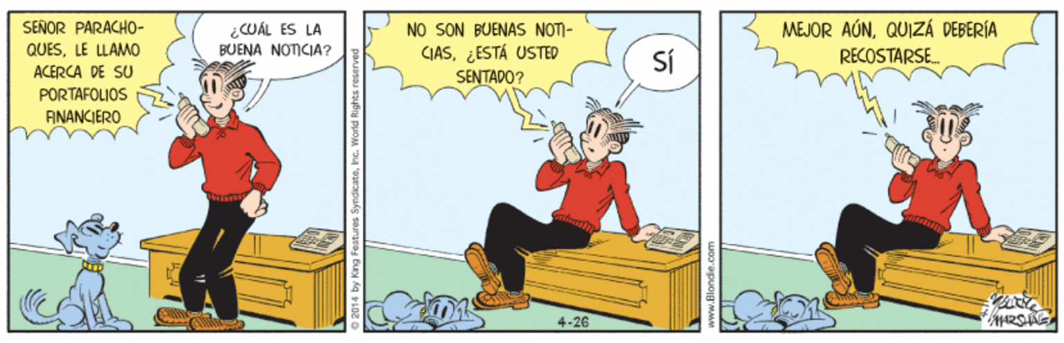 Humour OCR: SEÑOR PARACHO- MEJOR AÚNQUIZÁ DEBERÍA NO SON BUENAS NOTI- GIAS¿ESTÁ USTED SENTADO? ¿WÁL ES LA QUESLE LLAMO BUENA NOTICIA? RECOSTARSE. ACERCA DE SU PORTAFOLIOS FINANCIERO 4-26 by King Features SyndicateInc. SEÑOR PARACHO- MEJOR AÚNQUIZÁ DEBERÍA NO SON BUENAS NOTI- GIAS¿ESTÁ USTED SENTADO? ¿WÁL ES LA QUESLE LLAMO BUENA NOTICIA? RECOSTARSE. ACERCA DE SU PORTAFOLIOS FINANCIERO 4-26 by King Features Syndicate