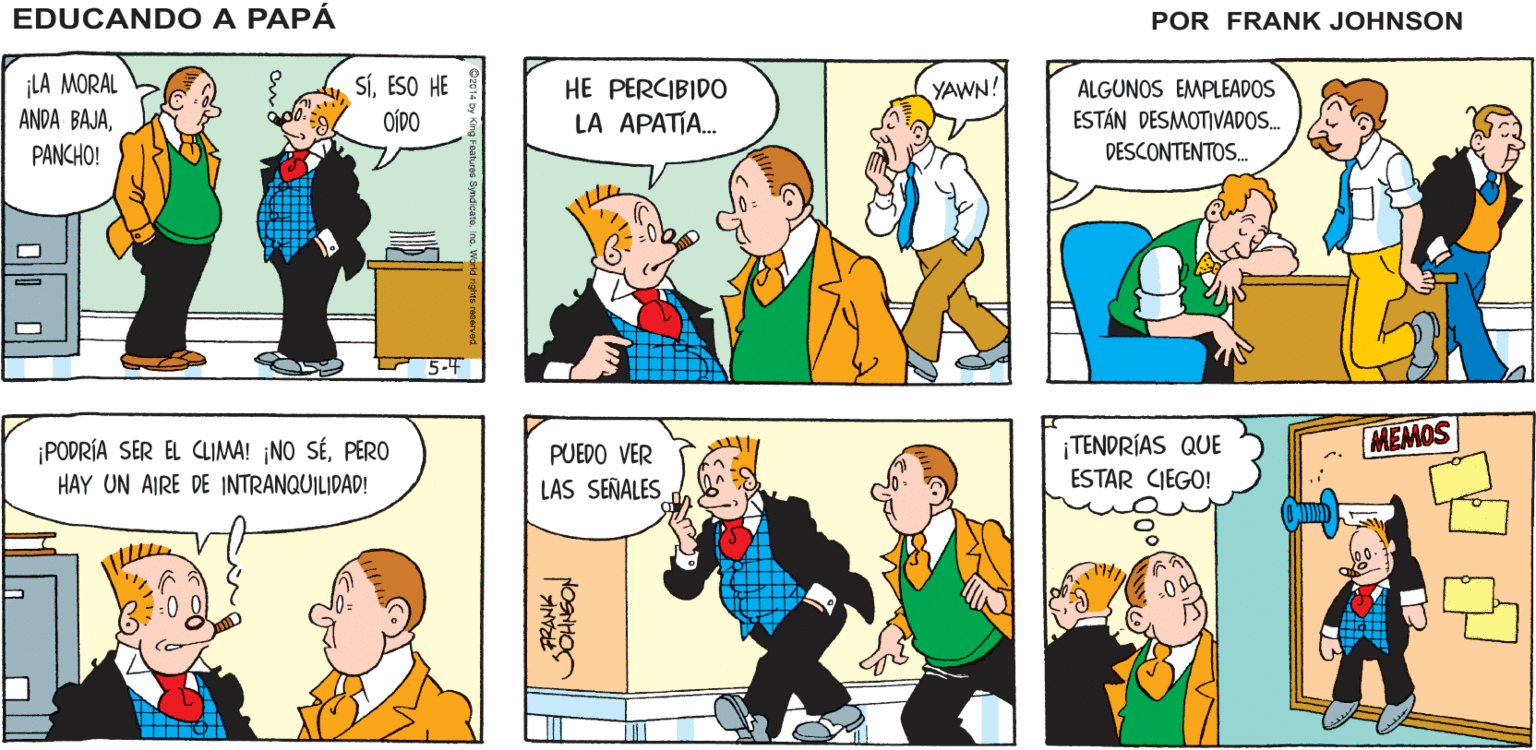 Comic book OCR: ¡AQUÍ TRABAJAN CON DESCUIDO! ¡QUÉ PÉSIMO EDUCANDO A REPORTE! PAPA FRANK JOHNSON ¡LA MORAL ANDA BAJAESO HE OÍDO HE PERCIBIDO LA APATIA. YAWN! ALGUNOS EMPLEADOS ESTÁN DESMOTIVADOS. DESCONTENTOS. PANCHO! TENDRÍAS QUE MEMOS ¡PODRÍA SER EL CLIMA! ¡NO SÉPERO HAY UN AIRE DE INTRANQUILIDAD! PUEDO VER LAS SEÑALES ESTAR CIEGO! ¡AQUÍ TRABAJAN CON DESCUIDO! ¡QUÉ PÉSIMO EDUCANDO A REPORTE! PAPA FRANK JOHNSON ¡LA MORAL ANDA BAJAESO HE OÍDO HE PERCIBIDO LA APATIA. YAWN! ALGUNOS EMPLEADOS ESTÁN DESMOTIVADOS. DESCONTENTOS. PANCHO! TENDRÍAS QUE MEMOS ¡PODRÍA SER EL CLIMA! ¡NO SÉPERO HAY UN AIRE DE INTRANQUILIDAD! PUEDO VER LAS SEÑALES ESTAR CIEGO!