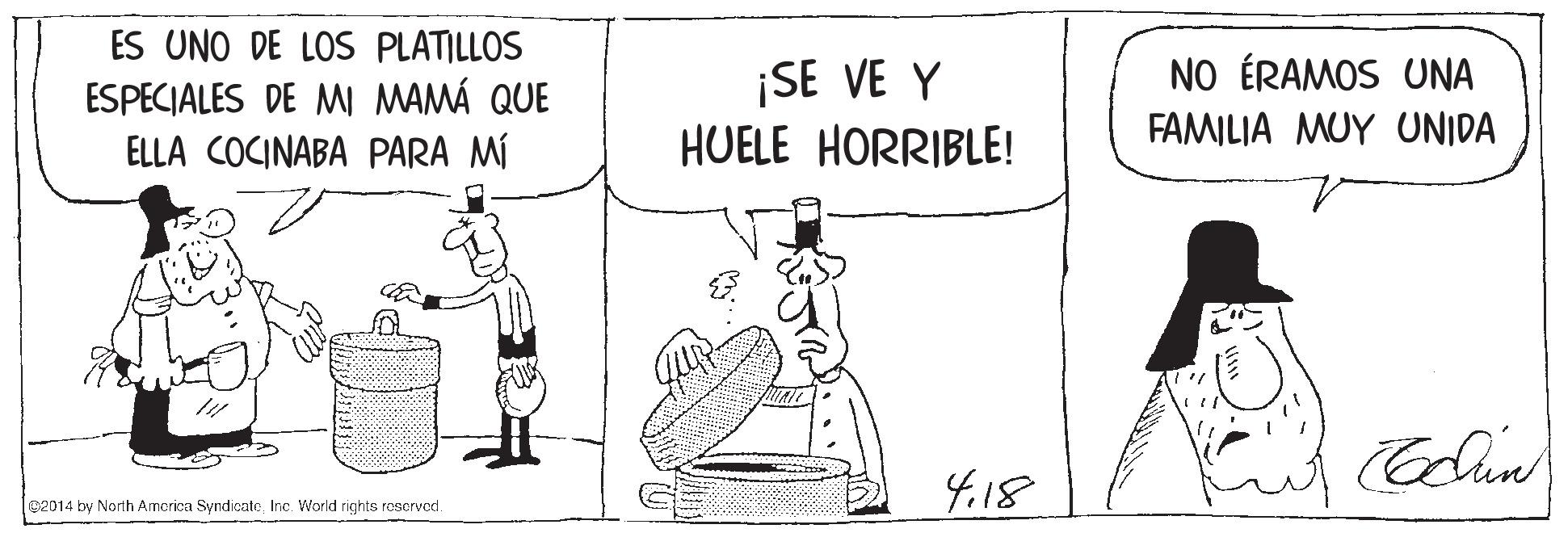 Illustration OCR: ES UNO DE LOS PLATILLOS ¡SE VE Y HUELE HORRIBLE! NO ÉRAMOS UNA ESPECIALES DE M MAMÁ QUE ELLA COCINABA PARA MÍ FAMILIA MUY UNIDA 4.18 le2014 by North Amcrica SyndicateInc. World rights reservod. ES UNO DE LOS PLATILLOS ¡SE VE Y HUELE HORRIBLE! NO ÉRAMOS UNA ESPECIALES DE M MAMÁ QUE ELLA COCINABA PARA MÍ FAMILIA MUY UNIDA 4.18 le2014 by North Amcrica SyndicateInc. World rights reservod.
