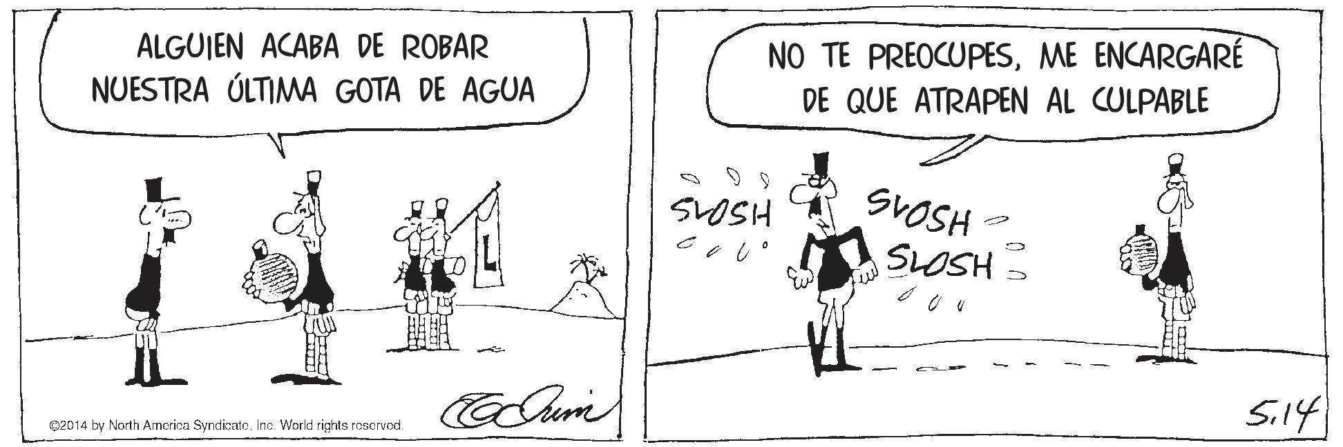 Parallel OCR: ALGUIEN ACABA DE ROBAR NO TE PREOCUPESME ENCARGARÉ NUESTRA ÚLTIMA GOTA DE AGUA DE QUE ATRAPEN AL CULPABLE SOSH SVOSH SLOSH Sil4 O2014 by North Amcrica SyndicateInc. World rights reservod. ALGUIEN ACABA DE ROBAR NO TE PREOCUPESME ENCARGARÉ NUESTRA ÚLTIMA GOTA DE AGUA DE QUE ATRAPEN AL CULPABLE SOSH SVOSH SLOSH Sil4 O2014 by North Amcrica SyndicateInc. World rights reservod.