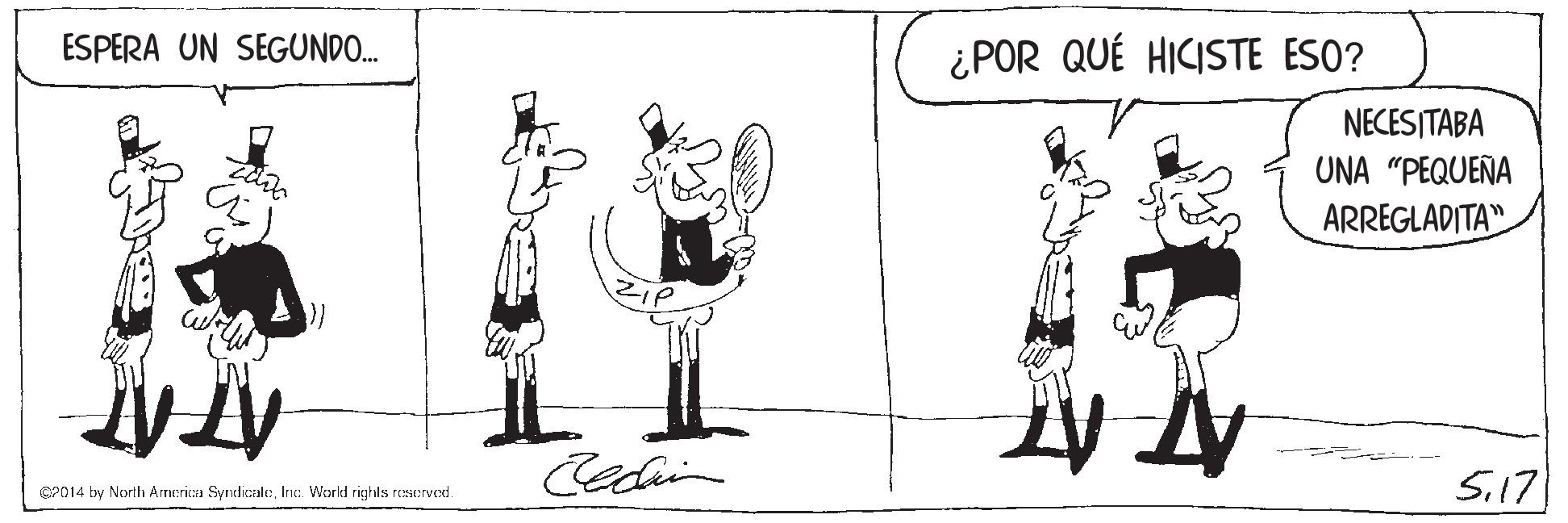 Parallel OCR: ESPERA UN SEGUNDO. ¿POR QUÉ HICISTE ESO? NECESITABA UNA "PEQUEÑA ARREGLADITA" Cedain Si17 CP014 by North America SyndicaleInc. World righls reserved. ESPERA UN SEGUNDO. ¿POR QUÉ HICISTE ESO? NECESITABA UNA "PEQUEÑA ARREGLADITA" Cedain Si17 CP014 by North America SyndicaleInc. World righls reserved.