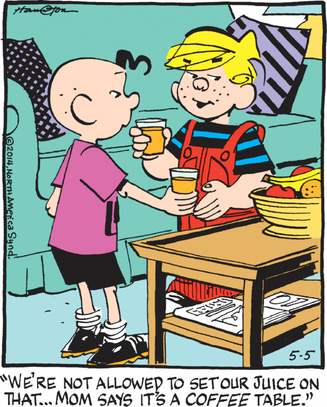 Animation OCR: 5-5 "WE'RE NOT ALLOWED TO SETOUR JUICE ON THAT... MOM SAYS ITS A COFFEE TABLE." 2014NORTHAMmerica Synd. 5-5 "WE'RE NOT ALLOWED TO SETOUR JUICE ON THAT... MOM SAYS ITS A COFFEE TABLE." 2014NORTHAMmerica Synd.
