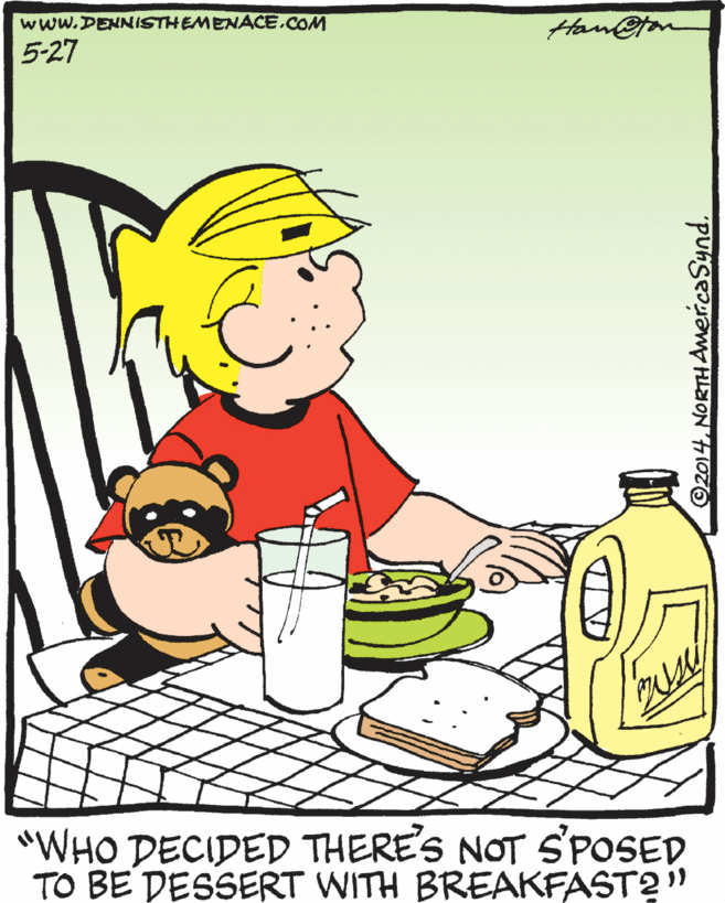 Junk food OCR: www.DENNISTHEMENACE.COM Han@ton 5-27 "WHO DECIDED THERE'S NOT S'POSED TO BE DESSERT WITH BREAKFAST2" ©2014. NORTHAmercaSynd. www.DENNISTHEMENACE.COM Han@ton 5-27 "WHO DECIDED THERE'S NOT S'POSED TO BE DESSERT WITH BREAKFAST2" ©2014. NORTHAmercaSynd.