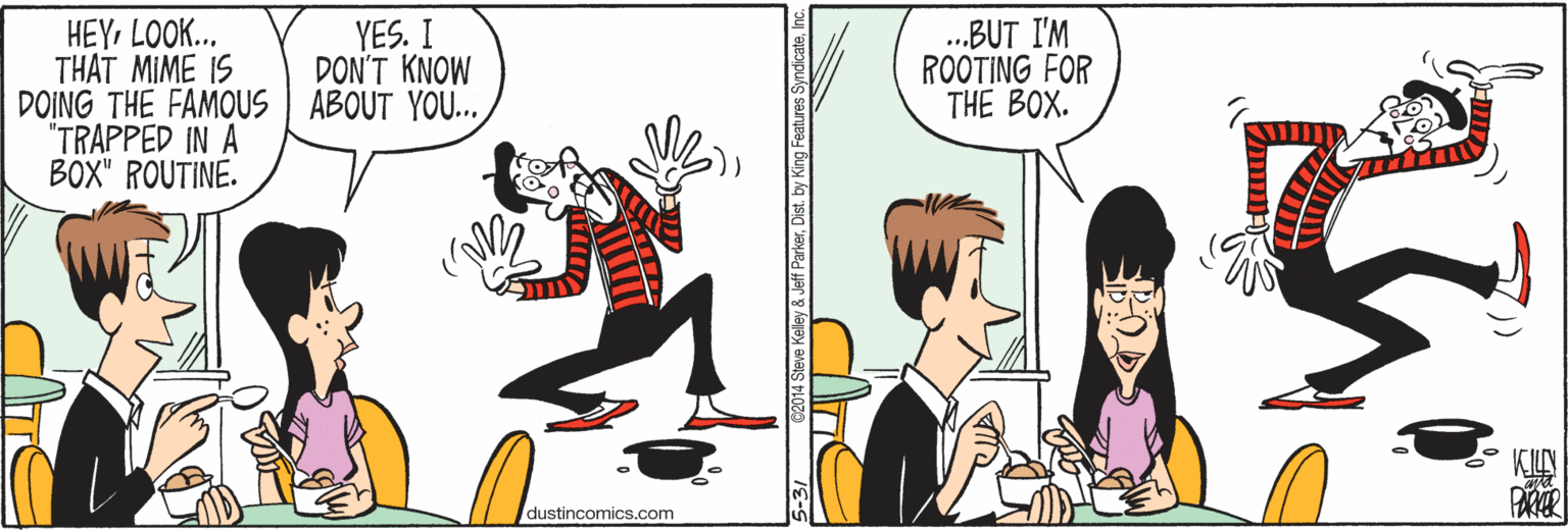 Conversation OCR: HEYLOOK... THAT MIME IS DOING THE FAMOUS | ABOUT YOU. "TRAPPED IN A BOX" ROUTINE. .BUT I'M ROOTING FOR THE BOX. YES. I DON'T KNOW dustincomics.com HEYLOOK... THAT MIME IS DOING THE FAMOUS | ABOUT YOU. "TRAPPED IN A BOX" ROUTINE. .BUT I'M ROOTING FOR THE BOX. YES. I DON'T KNOW dustincomics.com