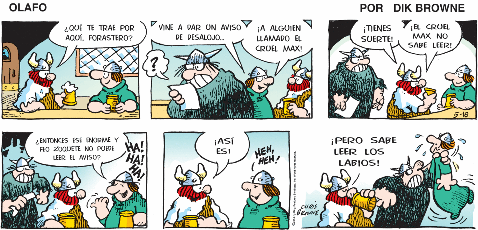 Line OCR: ¡CRUEL MAX! ESTO ES PARA NO ENTIENDO. ¡YO ORDENÉ UN OLAFO TRAGO DE AGUARDIENTE! TI. ¡ESTÁS SERVIDO! EL AMARGADO DIK BROWNE VVINE A DAR UN AVISO ¿QUÉ TE TRAE POR AQUÍFORASTERO? ¡A ALGUIEN EL CRUEL ¡TIENES SUERTE! DE DESALOJO. LLAMADO EL MAX NO CRUEL MAX! SABE LEER! 5-18 ¿ ENTONCES ESE ENORME Y FEO ZOQUETE NO PUEDE LEER EL AVISO? ¡ASÍ ¡PERO SABE HEHHEH! ES! LEER LOS LABIOS! CHRIS BerwNE ¡CRUEL MAX! ESTO ES PARA NO ENTIENDO. ¡YO ORDENÉ UN OLAFO TRAGO DE AGUARDIENTE! TI. ¡ESTÁS SERVIDO! EL AMARGADO DIK BROWNE VVINE A DAR UN AVISO ¿QUÉ TE TRAE POR AQUÍFORASTERO? ¡A ALGUIEN EL CRUEL ¡TIENES SUERTE! DE DESALOJO. LLAMADO EL MAX NO CRUEL MAX! SABE LEER! 5-18 ¿ ENTONCES ESE ENORME Y FEO ZOQUETE NO PUEDE LEER EL AVISO? ¡ASÍ ¡PERO SABE HEHHEH! ES! LEER LOS LABIOS! CHRIS BerwNE