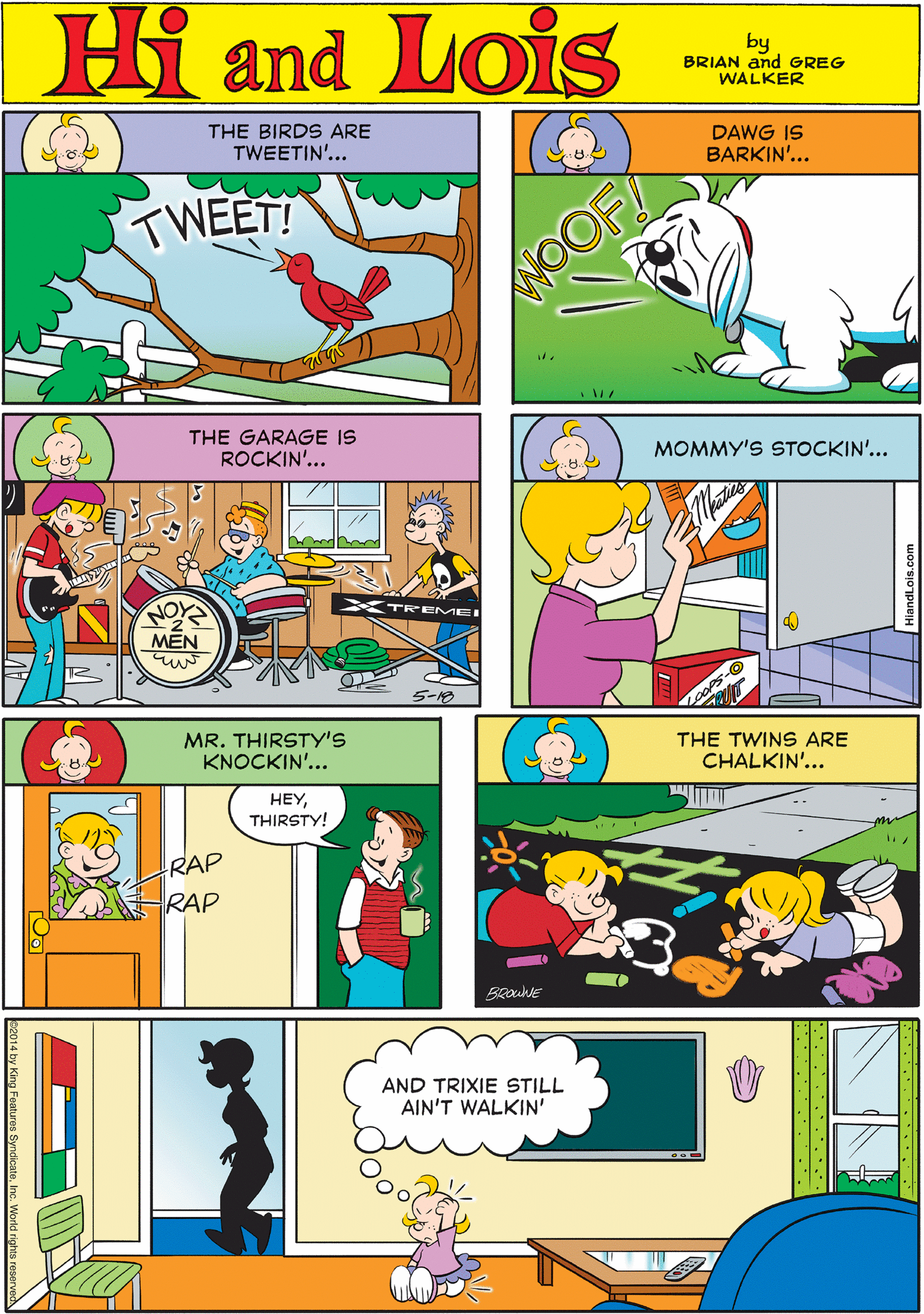 Cartoon OCR: Hi Lois THE BIRDS ARE TWEETIN'... DAWG IS BARKIN'... amd TWEET! by BRIAN and GREG WALKER WOOF THE GARAGE IS ROCKIN'... MOMMY'S STOCKIN'... MR. THIRSTY'S KNOCKIN'... HEYTHIRSTY! NO MEN RAP RAP XTRE ME 5-10 THE TWINS ARE CHALKIN'... AND TRIXIE STILL AIN'T WALKIN' Hi Lois THE BIRDS ARE TWEETIN'... DAWG IS BARKIN'... amd TWEET! by BRIAN and GREG WALKER WOOF THE GARAGE IS ROCKIN'... MOMMY'S STOCKIN'... MR. THIRSTY'S KNOCKIN'... HEYTHIRSTY! NO MEN RAP RAP XTRE ME 5-10 THE TWINS ARE CHALKIN'... AND TRIXIE STILL AIN'T WALKIN'