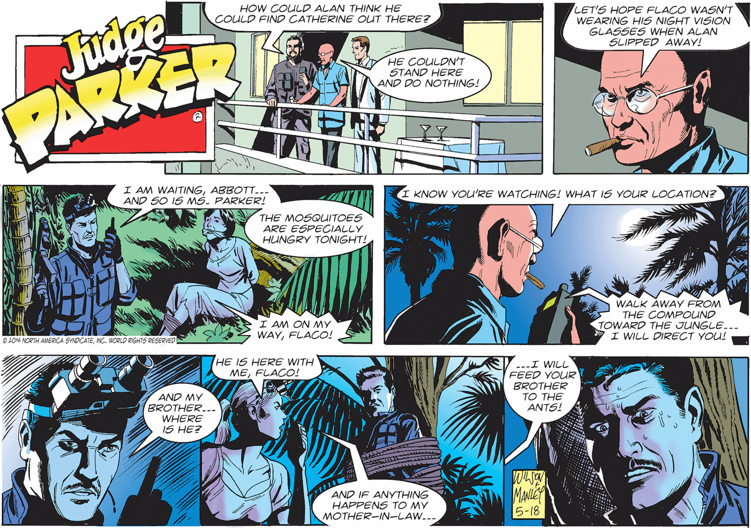 Parallel OCR: Fudge PARKER LET'S HOPE FLACO WASN'T WEARING HIS NIGHT VISION GLASSES WHEN ALAN SLIPPED AWWAY! HOW COULD ALAN THINK HE COULD FIND CATHERINE OUT THERE? HE COULDN'T STAND HERE AND DO NOTHING! I AM WAITINGABBOTT... AND SO IS MS. PARKER! KNOW YOU'RE WATCHING! WHAT IS YOUR LOCATION? THE MOSQUITOES ARE ESPECIALLY HUNGRY TONIGHT! I AM ON MY WAYFLACO! WALK AWAY FROM THE COMPOUND TOWARD THE JUNGLE.. I WILL DIRECT YOU! O 2014 NORTH AVERICA SYNDCATEING. WORLD RGHTS RESERVED HE IS HERE WITH MEFLACO! ..-I WILL FEED YOUR BROTHER TO THE ANTS! AND MY BROTHER... WHERE IS HE? AND IF ANYTHING HAPPENS TO MY MOTHER-IN-LAW... MANLE 5-18 Fudge PARKER LET'S HOPE FLACO WASN'T WEARING HIS NIGHT VISION GLASSES WHEN ALAN SLIPPED AWWAY! HOW COULD ALAN THINK HE COULD FIND CATHERINE OUT THERE? HE COULDN'T STAND HERE AND DO NOTHING! I AM WAITINGABBOTT... AND SO IS MS. PARKER! KNOW YOU'RE WATCHING! WHAT IS YOUR LOCATION? THE MOSQUITOES ARE ESPECIALLY HUNGRY TONIGHT! I AM ON MY WAYFLACO! WALK AWAY FROM THE COMPOUND TOWARD THE JUNGLE.. I WILL DIRECT YOU! O 2014 NORTH AVERICA SYNDCATEING. WORLD RGHTS RESERVED HE IS HERE WITH MEFLACO! ..-I WILL FEED YOUR BROTHER TO THE ANTS! AND MY BROTHER... WHERE IS HE? AND IF ANYTHING HAPPENS TO MY MOTHER-IN-LAW... MANLE 5-18