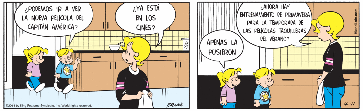 Art OCR: ¿ PODEMOS IR A VER LA NUEVA PELÍCULA DEL CAPITÁN AMÉRICA? ¿YA ESTÁ EN LOS ¿AHORA HAY ENTRENAMIENTO DE PRIMAVERA PARA LA TEMPORADA DE CINES? LAS PELÍCULAS TAQUILLERAS DEL VERANO? APENAS LA PUSIERON 02014 by King Features SyndicateInc. World rights reserved. ¿ PODEMOS IR A VER LA NUEVA PELÍCULA DEL CAPITÁN AMÉRICA? ¿YA ESTÁ EN LOS ¿AHORA HAY ENTRENAMIENTO DE PRIMAVERA PARA LA TEMPORADA DE CINES? LAS PELÍCULAS TAQUILLERAS DEL VERANO? APENAS LA PUSIERON 02014 by King Features SyndicateInc. World rights reserved.