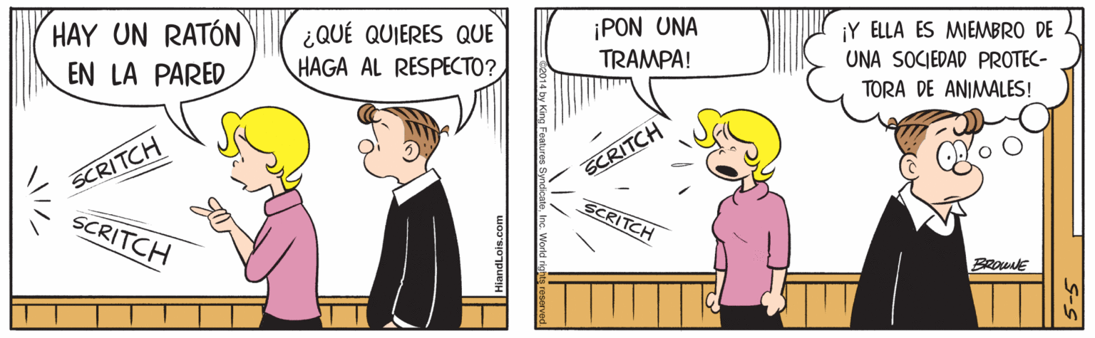 Line OCR: HAY UN RATÓN EN LA PARED ¡PON UNA TRAMPA! ¡Y ELLA ES MIEMBRO DE ¿QUÉ QUIERES QUE HAGA AL RESPECTO? UNA SOCIEDAD PROTEC- TORA DE ANIMALES! SCRITCH SCRITCH SCRITCH SCRITCH BROWNE HAY UN RATÓN EN LA PARED ¡PON UNA TRAMPA! ¡Y ELLA ES MIEMBRO DE ¿QUÉ QUIERES QUE HAGA AL RESPECTO? UNA SOCIEDAD PROTEC- TORA DE ANIMALES! SCRITCH SCRITCH SCRITCH SCRITCH BROWNE