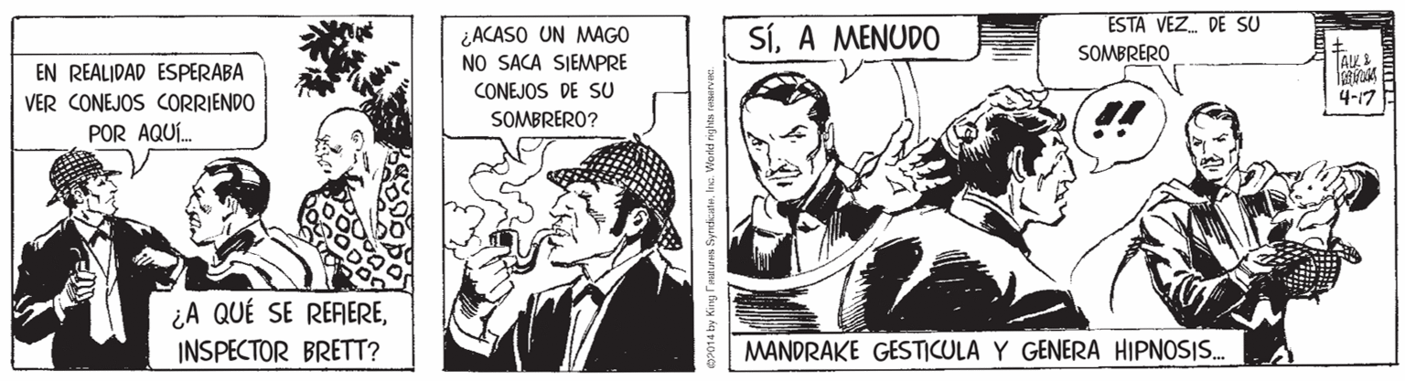 Conversation OCR: ESTA VEZ. DE SU ¿ACASO UN MAGO NO SACA SIEMPRE SíA MENUDO SOMBRERO TAL. EN REALIDAD ESPERABA CONEJOS DE SU 4-17 !! VER CONEJOS CORRIENDO SOMBRERO? POR AQUÍ. ¿A QUÉ SE REFEREINSPECTOR BRETT? MANDRAKE GESTICULA Y GENERA HIPNOSIS. ny ratures SyneticateIna. World rights rusarva ESTA VEZ. DE SU ¿ACASO UN MAGO NO SACA SIEMPRE SíA MENUDO SOMBRERO TAL. EN REALIDAD ESPERABA CONEJOS DE SU 4-17 !! VER CONEJOS CORRIENDO SOMBRERO? POR AQUÍ. ¿A QUÉ SE REFEREINSPECTOR BRETT? MANDRAKE GESTICULA Y GENERA HIPNOSIS. ny ratures SyneticateIna. World rights rusarva