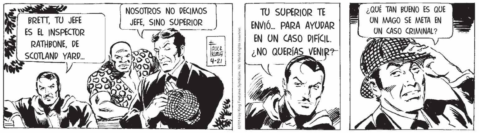 Sharing OCR: ¿QUÉ TAN BUENO ES QUE UN MAGO SE META EN UN CASO CRIMINAL? NOSOTROS NO DECIMOS TU SUPERIOR TE BRETTTU JEFE ES EL INSPECTOR JEFESINO SUPERIOR ENVIÓ. PARA AYUDAR EN UN CASO DIFÍCIL. ¿NO QUERÍAS VENIR? RATHBONEDE JALK E SCOTLAND YARD. 4-21 duma SyndicateInc. World rights ¿QUÉ TAN BUENO ES QUE UN MAGO SE META EN UN CASO CRIMINAL? NOSOTROS NO DECIMOS TU SUPERIOR TE BRETTTU JEFE ES EL INSPECTOR JEFESINO SUPERIOR ENVIÓ. PARA AYUDAR EN UN CASO DIFÍCIL. ¿NO QUERÍAS VENIR? RATHBONEDE JALK E SCOTLAND YARD. 4-21 duma SyndicateInc. World rights
