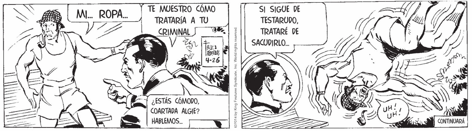 Comic book OCR: MI. ROPA. TE MUESTRO CÓMO SI SIGUE DE TESTARUDOTRATARÉ DE SACUDIRLO. TRATARÍA A TU CRIMINAL 4-26 ¿ESTÁS CÓMODOCOARTADA ALGIE? UH! UH! HABLEMOS. CONTINUARÁ MI. ROPA. TE MUESTRO CÓMO SI SIGUE DE TESTARUDOTRATARÉ DE SACUDIRLO. TRATARÍA A TU CRIMINAL 4-26 ¿ESTÁS CÓMODOCOARTADA ALGIE? UH! UH! HABLEMOS. CONTINUARÁ