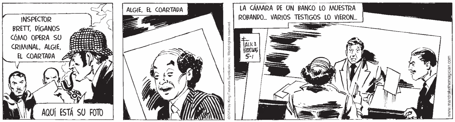 Comic book OCR: ALGIEEL COARTADA LA CÁMARA DE UN BANCO LO MUESTRA INSPECTOR ROBANDO. VARIOS TESTIGOS LO VIERON. BRETTDÍGANOS CÓMO OPERA SU TALK I CRIMINALEL COARTADA 5-1 AQUÍ ESTÁ SU FOTO www.mandrakethemagician.com ALGIEEL COARTADA LA CÁMARA DE UN BANCO LO MUESTRA INSPECTOR ROBANDO. VARIOS TESTIGOS LO VIERON. BRETTDÍGANOS CÓMO OPERA SU TALK I CRIMINALEL COARTADA 5-1 AQUÍ ESTÁ SU FOTO www.mandrakethemagician.com